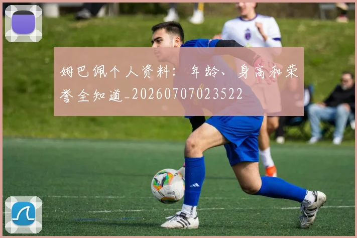 姆巴佩个人资料:年龄、身高和荣誉全知道_20260707023522