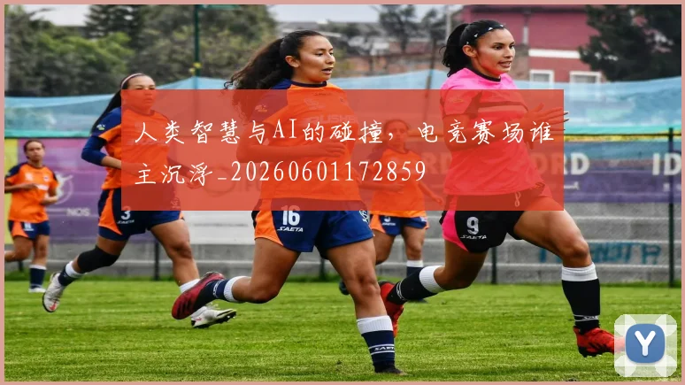 人类智慧与AI的碰撞，电竞赛场谁主沉浮_20260601172859