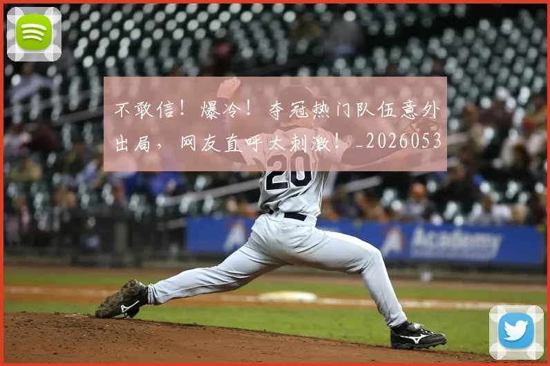 不敢信!爆冷!夺冠热门队伍意外出局,网友直呼太刺激!_20260531151250