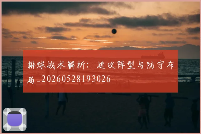 排球战术解析：进攻阵型与防守布局_20260528193026
