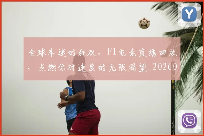 全球车迷的狂欢，F1电竞直播回放，点燃你对速度的无限渴望_20260704171423