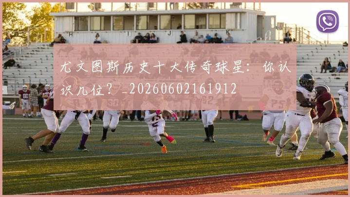 尤文图斯历史十大传奇球星：你认识几位？_20260602161912