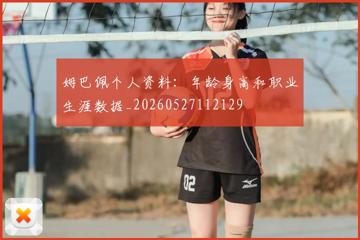 姆巴佩个人资料：年龄身高和职业生涯数据_20260527112129