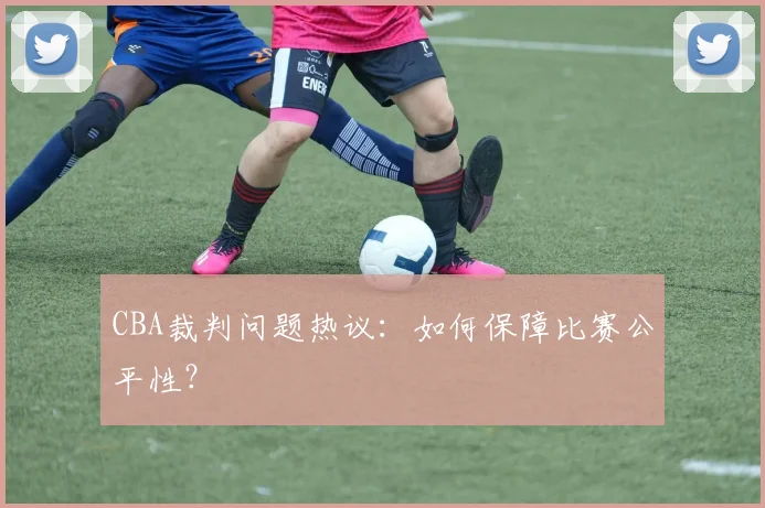 CBA裁判问题热议:如何保障比赛公平性?