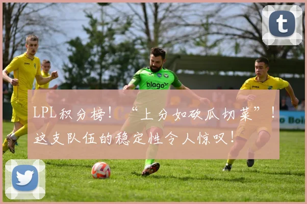 LPL积分榜!“上分如砍瓜切菜”!这支队伍的稳定性令人惊叹!