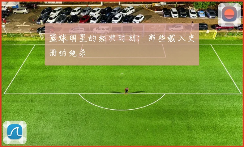 篮球明星的经典时刻：那些载入史册的绝杀