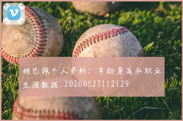 姆巴佩个人资料：年龄身高和职业生涯数据_20260527112129