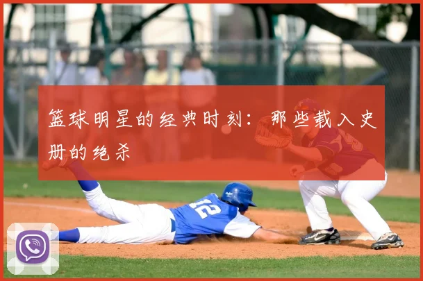 篮球明星的经典时刻：那些载入史册的绝杀