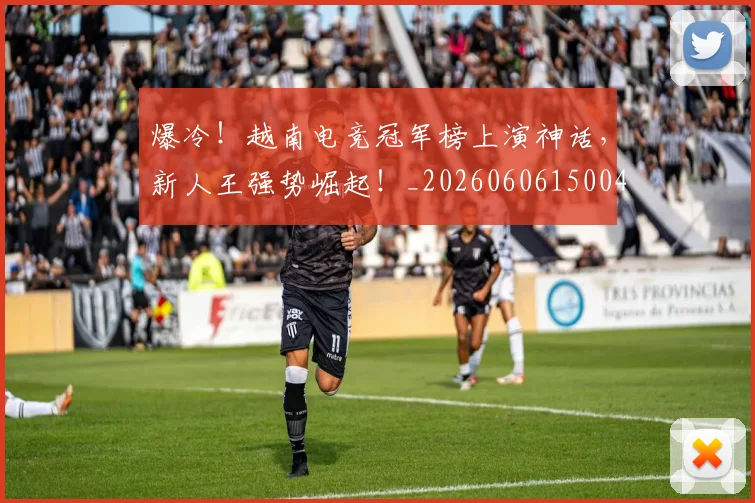 爆冷!越南电竞冠军榜上演神话,新人王强势崛起!_20260606150040