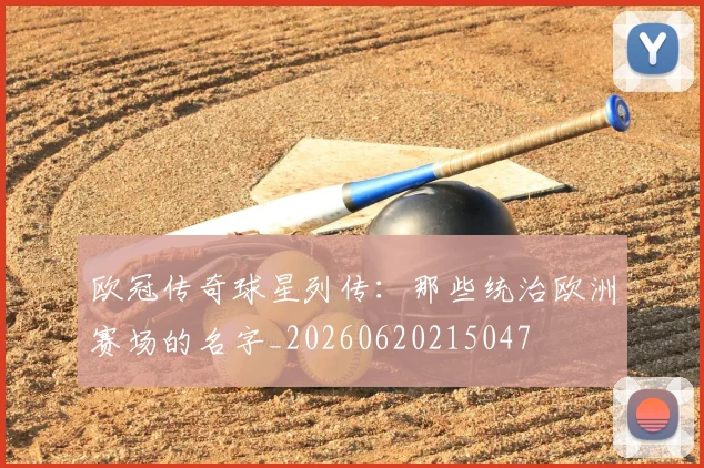 欧冠传奇球星列传:那些统治欧洲赛场的名字_20260620215047