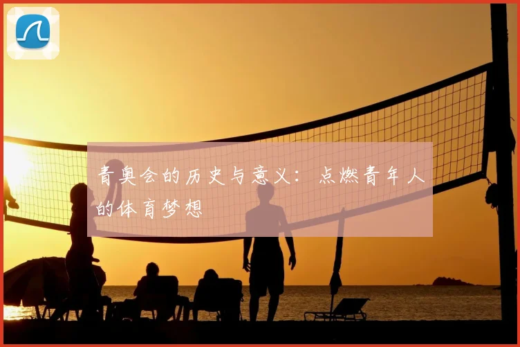 青奥会的历史与意义：点燃青年人的体育梦想