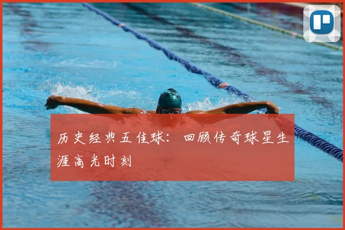 历史经典五佳球：回顾传奇球星生涯高光时刻