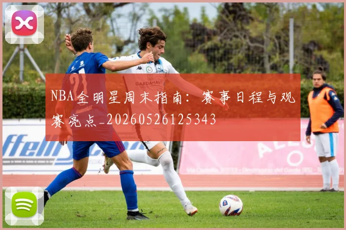 NBA全明星周末指南：赛事日程与观赛亮点_20260526125343