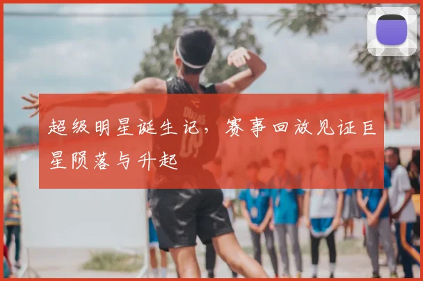 超级明星诞生记，赛事回放见证巨星陨落与升起