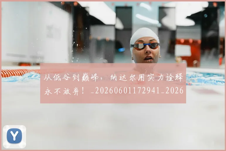 从低谷到巅峰,纳达尔用实力诠释永不放弃!_20260601172941_20260703214142