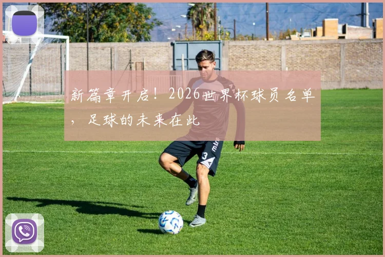 新篇章开启！2026世界杯球员名单，足球的未来在此