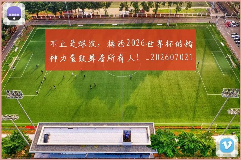 不止是球技，梅西2026世界杯的精神力量鼓舞着所有人！_20260702175132