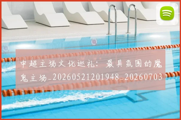 中超主场文化巡礼:最具氛围的魔鬼主场_20260521201948_20260703210256