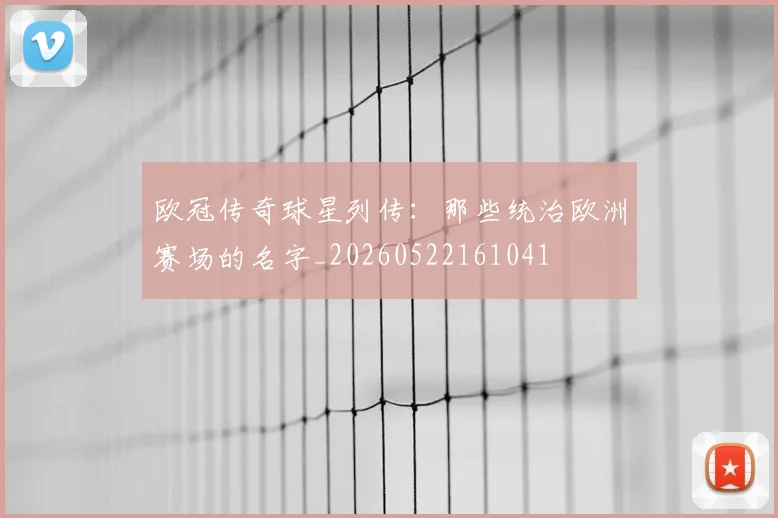 欧冠传奇球星列传:那些统治欧洲赛场的名字_20260522161041