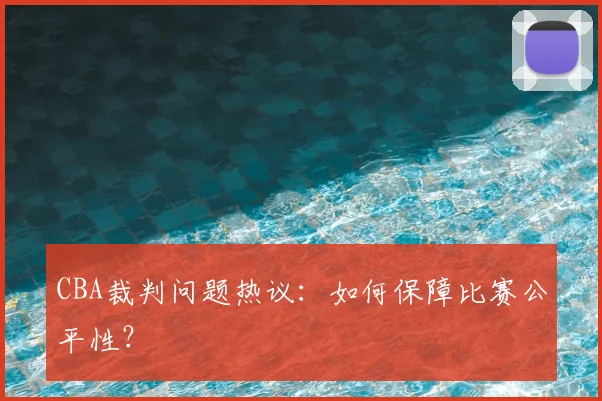 CBA裁判问题热议：如何保障比赛公平性？