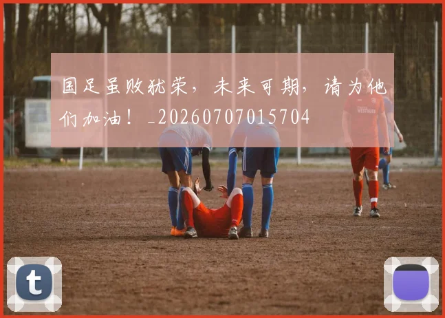 国足虽败犹荣，未来可期，请为他们加油！_20260707015704
