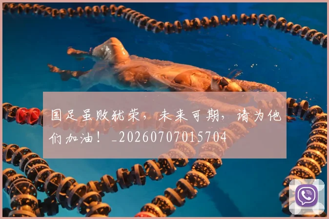 国足虽败犹荣,未来可期,请为他们加油!_20260707015704