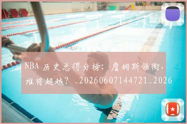 NBA 历史总得分榜：詹姆斯领衔，谁将超越？_20260607144721_20260702044704