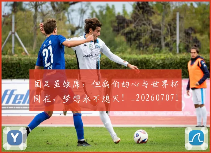 国足虽缺席,但我们的心与世界杯同在,梦想永不熄灭!_20260707142344