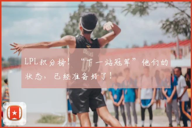 LPL积分榜！“下一站冠军”他们的状态，已经准备好了！