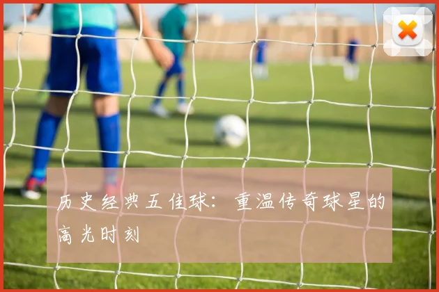历史经典五佳球：重温传奇球星的高光时刻
