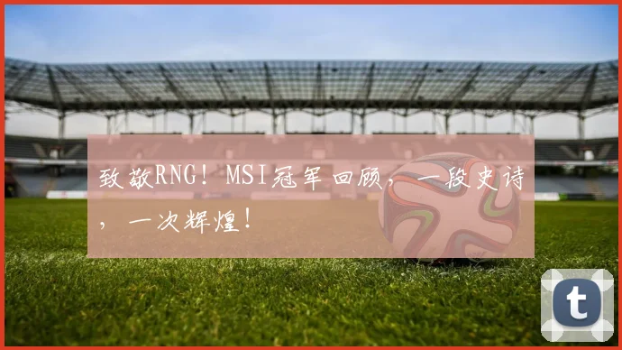 致敬RNG!MSI冠军回顾,一段史诗,一次辉煌!