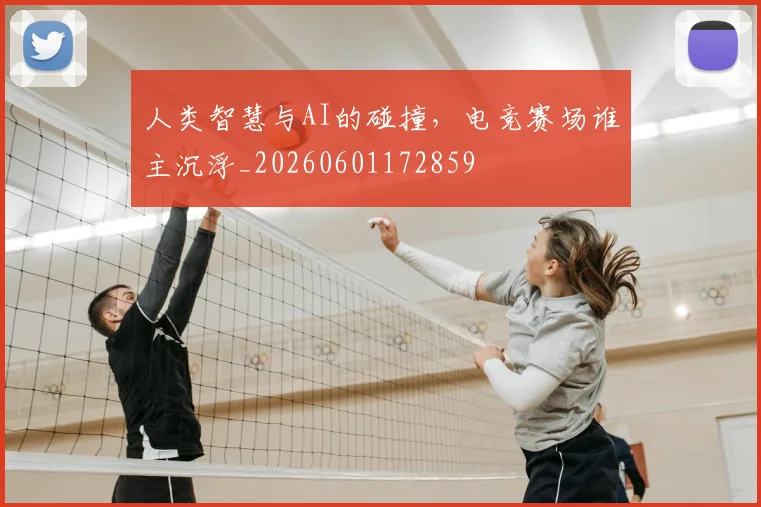 人类智慧与AI的碰撞,电竞赛场谁主沉浮_20260601172859