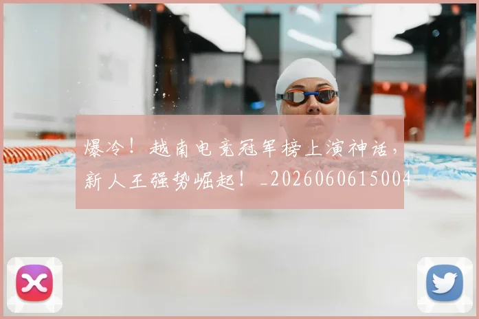 爆冷！越南电竞冠军榜上演神话，新人王强势崛起！_20260606150040
