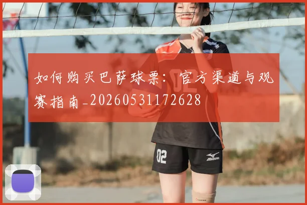 如何购买巴萨球票：官方渠道与观赛指南_20260531172628