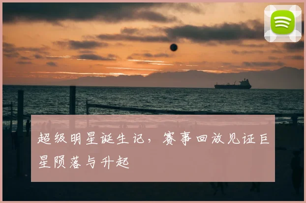 超级明星诞生记，赛事回放见证巨星陨落与升起