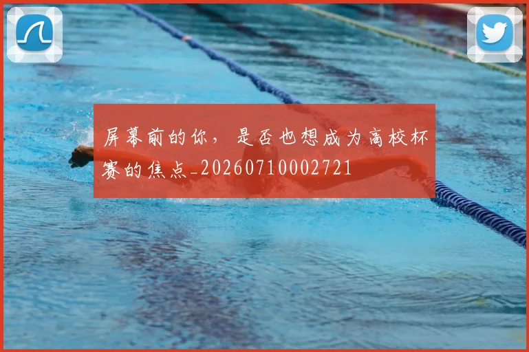屏幕前的你，是否也想成为高校杯赛的焦点_20260710002721